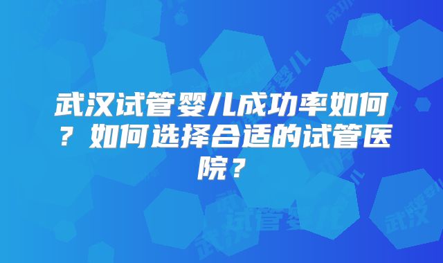 武汉试管婴儿成功率如何？如何选择合适的试管医院？