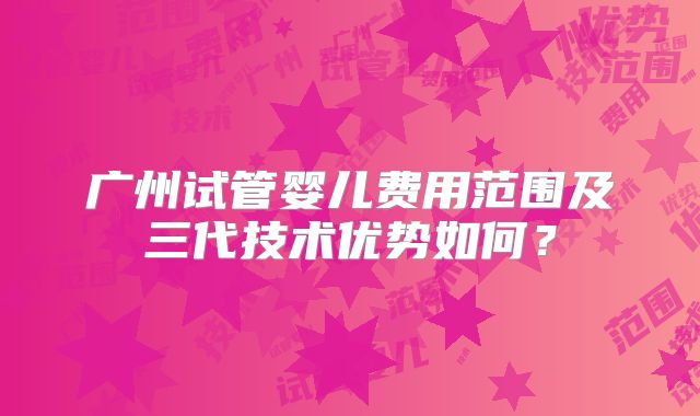广州试管婴儿费用范围及三代技术优势如何？