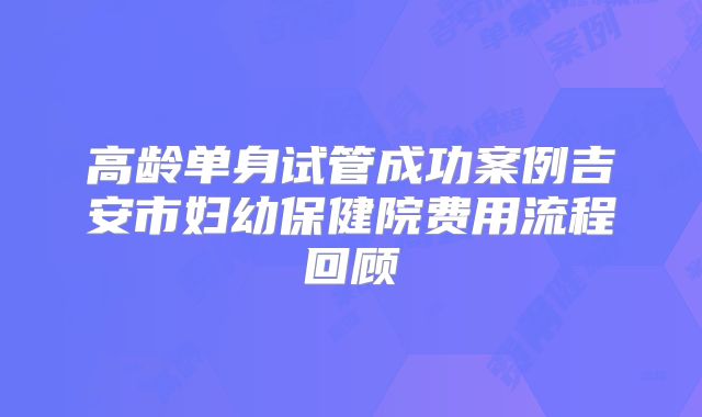 高龄单身试管成功案例吉安市妇幼保健院费用流程回顾