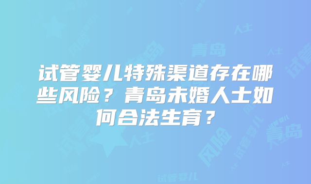 试管婴儿特殊渠道存在哪些风险？青岛未婚人士如何合法生育？
