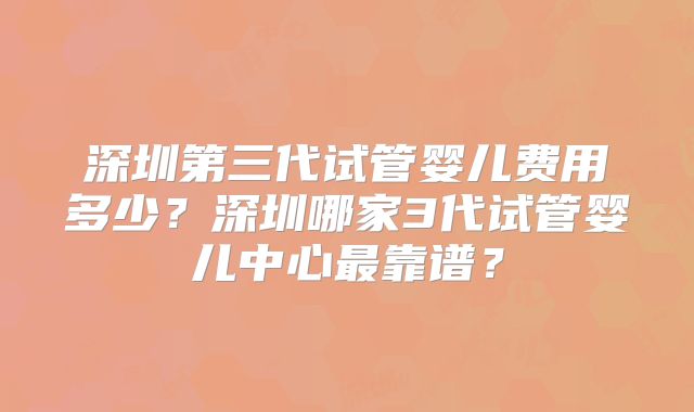 深圳第三代试管婴儿费用多少？深圳哪家3代试管婴儿中心最靠谱？