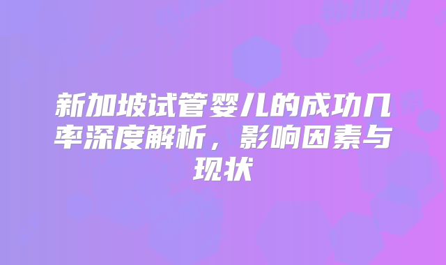 新加坡试管婴儿的成功几率深度解析,影响因素与现状