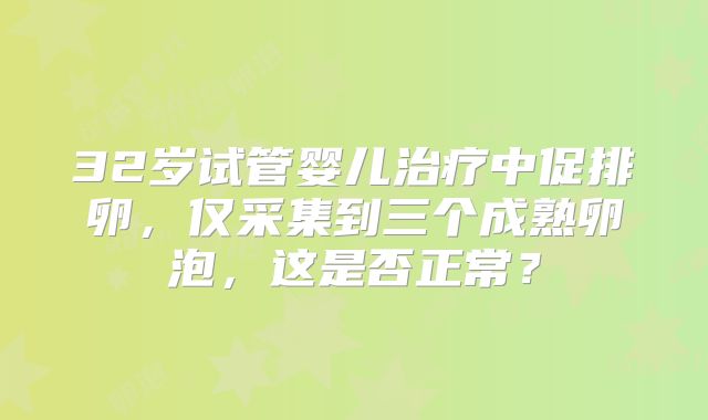 32岁试管婴儿治疗中促排卵，仅采集到三个成熟卵泡，这是否正常？