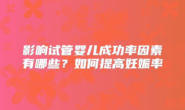 影响试管婴儿成功率因素有哪些？如何提高妊娠率