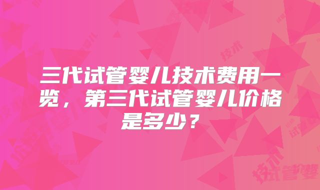 三代试管婴儿技术费用一览,第三代试管婴儿价格是多少?