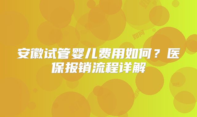 安徽试管婴儿费用如何?医保报销流程详解
