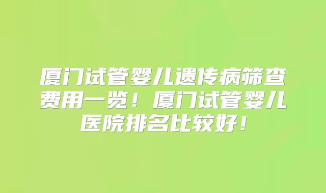 厦门试管婴儿遗传病筛查费用一览!厦门试管婴儿医院排名比较好!