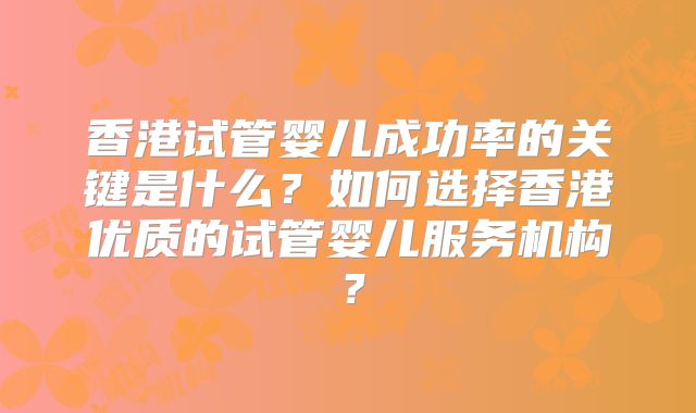 香港试管婴儿成功率的关键是什么?如何选择香港优质的试管婴儿服务机构?