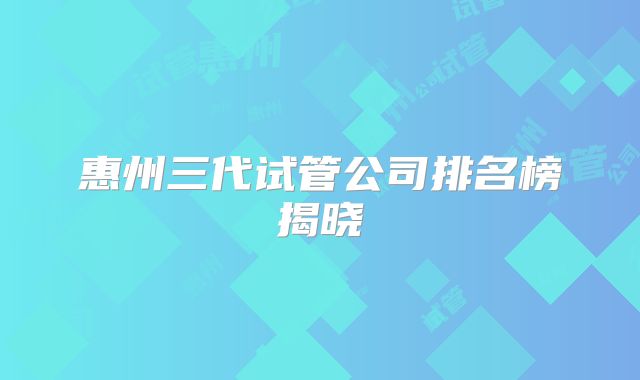 惠州三代试管公司排名榜揭晓