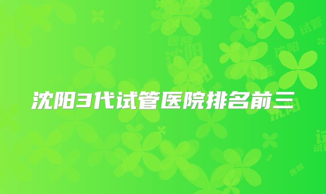 沈阳3代试管医院排名前三