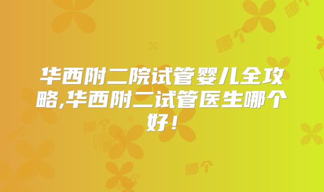 华西附二院试管婴儿全攻略,华西附二试管医生哪个好!