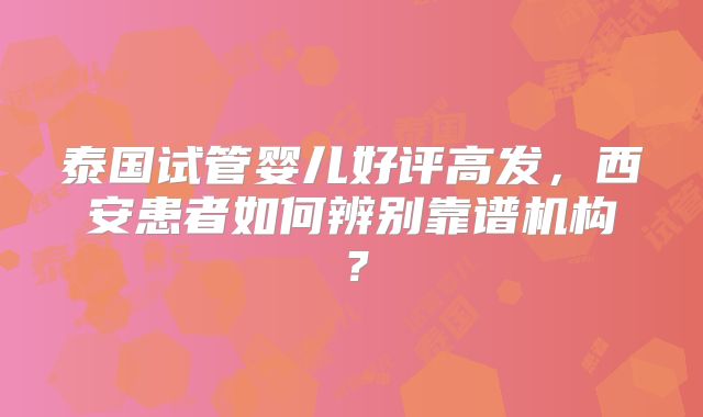 泰国试管婴儿好评高发，西安患者如何辨别靠谱机构？