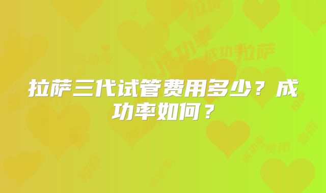 拉萨三代试管费用多少?成功率如何?