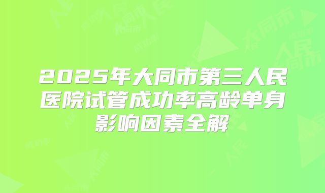 2025年大同市第三人民医院试管成功率高龄单身影响因素全解