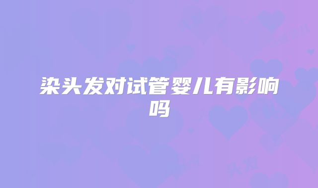 染头发对试管婴儿有影响吗