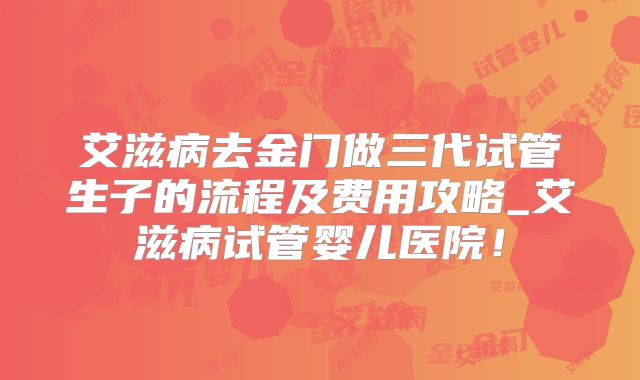 艾滋病去金门做三代试管生子的流程及费用攻略_艾滋病试管婴儿医院!