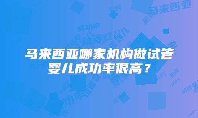 马来西亚哪家机构做试管婴儿成功率很高?