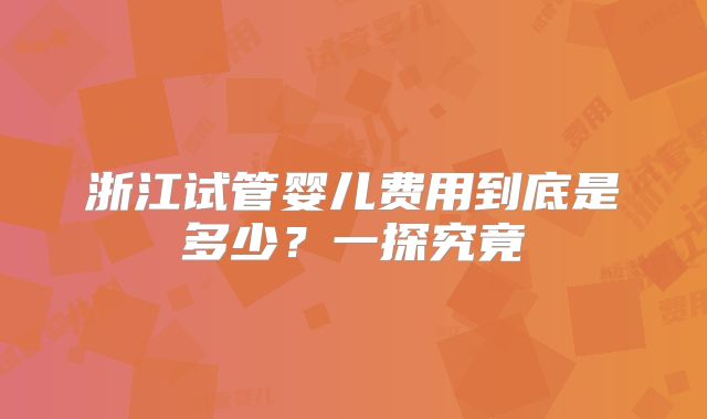 浙江试管婴儿费用到底是多少？一探究竟