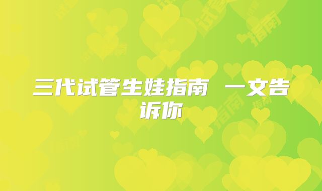 三代试管生娃指南 一文告诉你