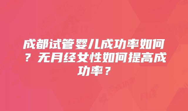 成都试管婴儿成功率如何?无月经女性如何提高成功率?