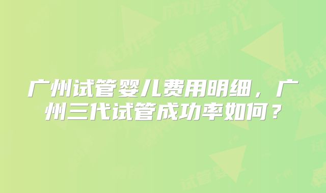 广州试管婴儿费用明细，广州三代试管成功率如何？