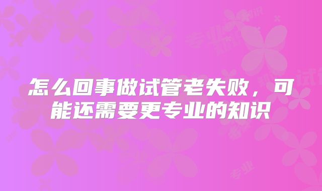 怎么回事做试管老失败,可能还需要更专业的知识