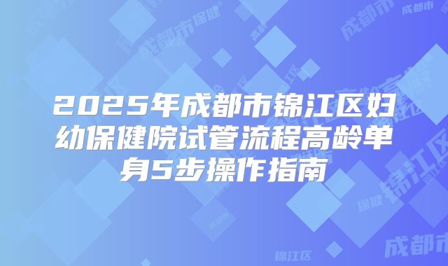 2025年成都市锦江区妇幼保健院试管流程高龄单身5步操作指南