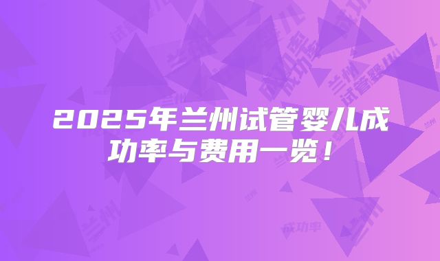 2025年兰州试管婴儿成功率与费用一览!