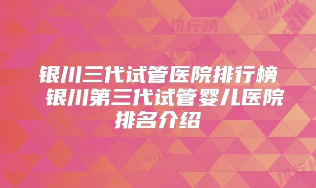 银川三代试管医院排行榜 银川第三代试管婴儿医院排名介绍
