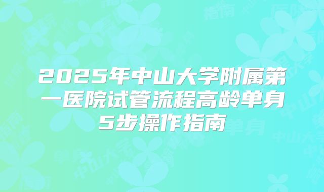 2025年中山大学附属第一医院试管流程高龄单身5步操作指南
