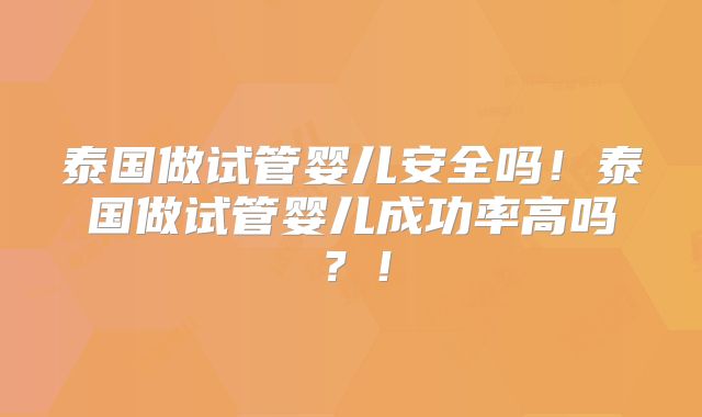 泰国做试管婴儿安全吗!泰国做试管婴儿成功率高吗?!