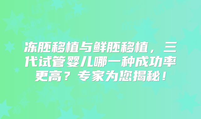 冻胚移植与鲜胚移植,三代试管婴儿哪一种成功率更高?专家为您揭秘!