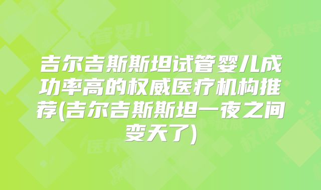 吉尔吉斯斯坦试管婴儿成功率高的权威医疗机构推荐(吉尔吉斯斯坦一夜之间变天了)