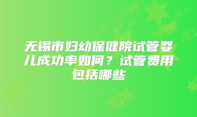 无锡市妇幼保健院试管婴儿成功率如何?试管费用包括哪些
