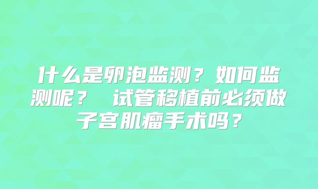什么是卵泡监测?如何监测呢? 试管移植前必须做子宫肌瘤手术吗?
