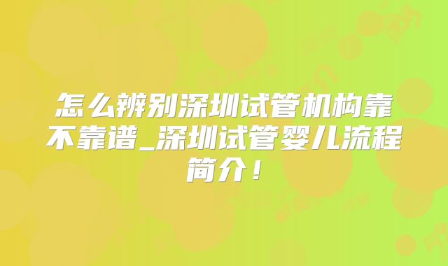 怎么辨别深圳试管机构靠不靠谱_深圳试管婴儿流程简介！