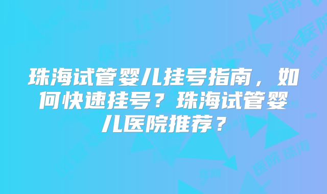 珠海试管婴儿挂号指南，如何快速挂号？珠海试管婴儿医院推荐？