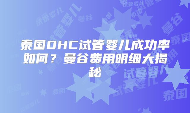 泰国DHC试管婴儿成功率如何？曼谷费用明细大揭秘