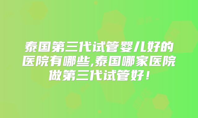 泰国第三代试管婴儿好的医院有哪些,泰国哪家医院做第三代试管好！