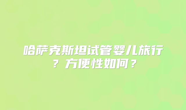 哈萨克斯坦试管婴儿旅行?方便性如何?