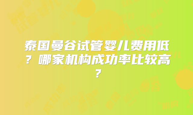 泰国曼谷试管婴儿费用低?哪家机构成功率比较高?