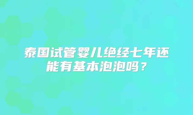 泰国试管婴儿绝经七年还能有基本泡泡吗？