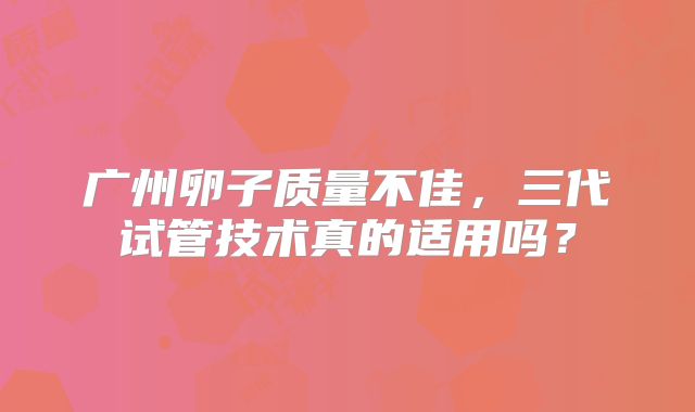 广州卵子质量不佳，三代试管技术真的适用吗？