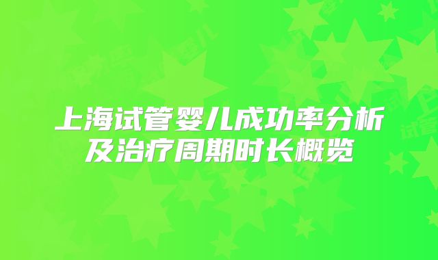 上海试管婴儿成功率分析及治疗周期时长概览