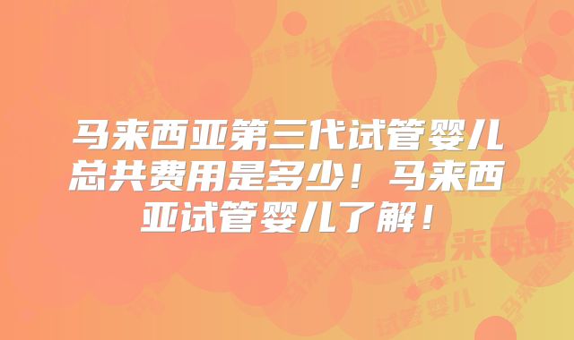 马来西亚第三代试管婴儿总共费用是多少!马来西亚试管婴儿了解!
