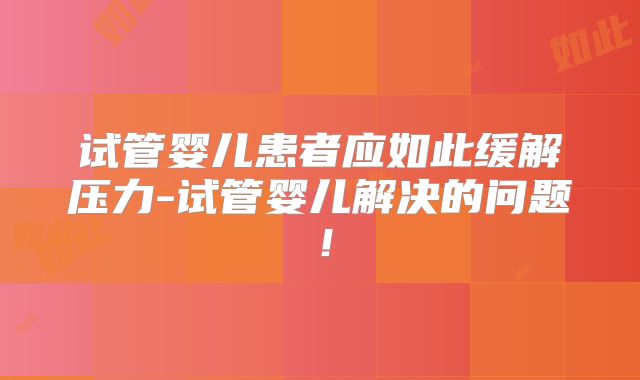 试管婴儿患者应如此缓解压力-试管婴儿解决的问题!