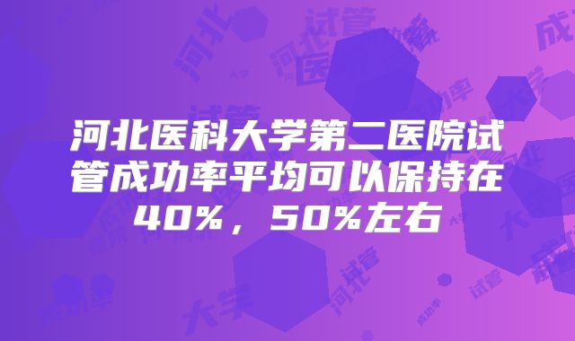 河北医科大学第二医院试管成功率平均可以保持在40%,50%左右
