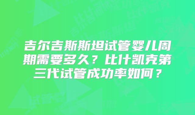 吉尔吉斯斯坦试管婴儿周期需要多久？比什凯克第三代试管成功率如何？