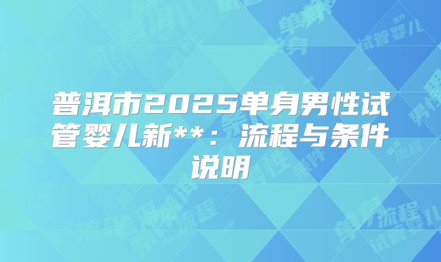 普洱市2025单身男性试管婴儿新**:流程与条件说明