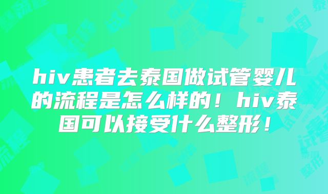 hiv患者去泰国做试管婴儿的流程是怎么样的!hiv泰国可以接受什么整形!